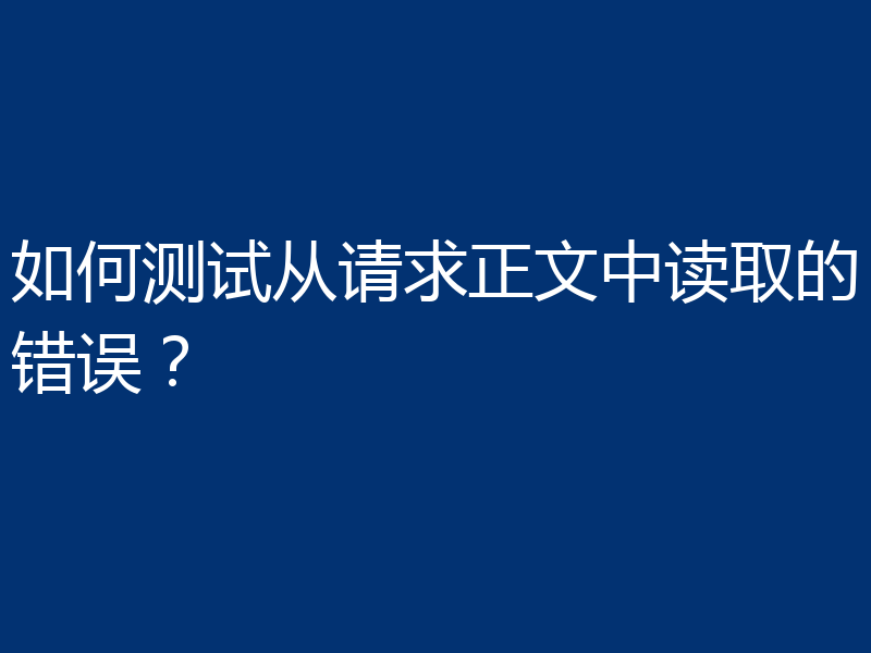 如何测试从请求正文中读取的错误？