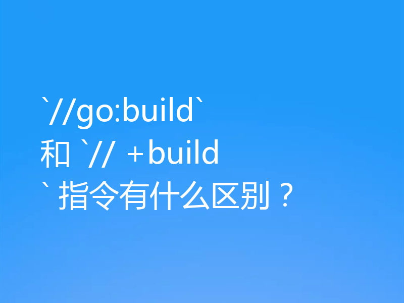 `//go:build` 和 `// +build` 指令有什么区别？