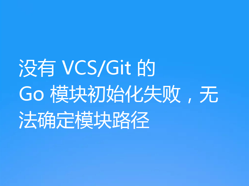 没有 VCS/Git 的 Go 模块初始化失败，无法确定模块路径