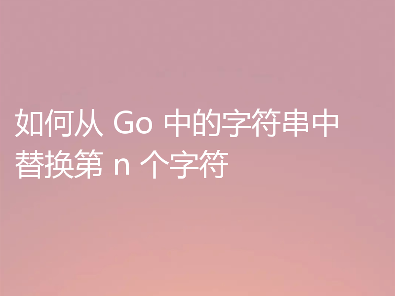 如何从 Go 中的字符串中替换第 n 个字符