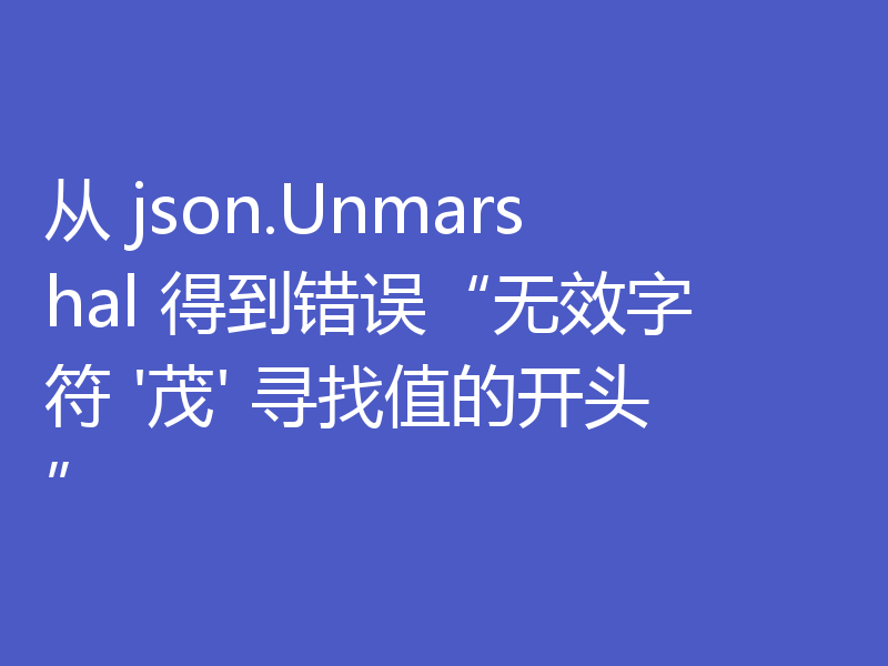 从 json.Unmarshal 得到错误“无效字符 '茂' 寻找值的开头”