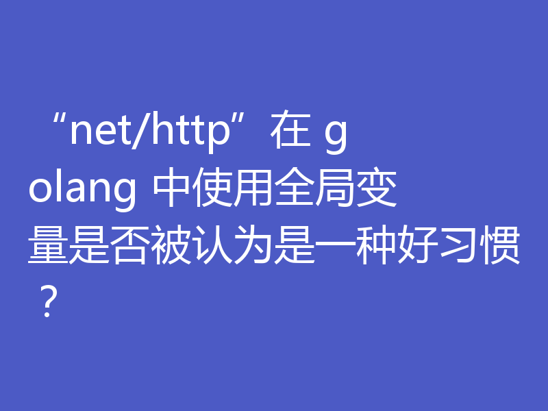 “net/http”在 golang 中使用全局变量是否被认为是一种好习惯？