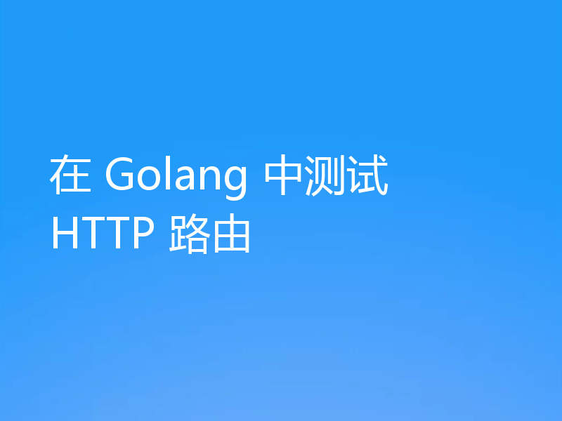在 Golang 中测试 HTTP 路由