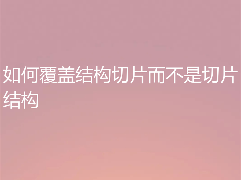 如何覆盖结构切片而不是切片结构