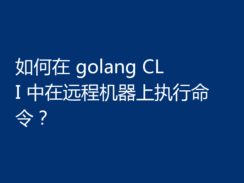 如何在 golang CLI 中在远程机器上执行命令？