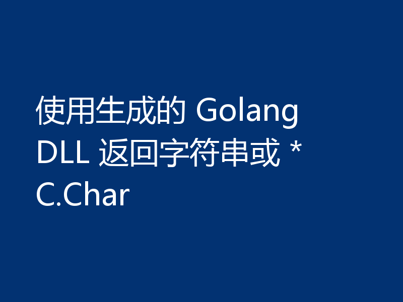 使用生成的 Golang DLL 返回字符串或 *C.Char