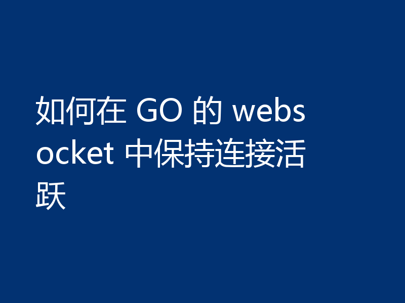 如何在 GO 的 websocket 中保持连接活跃