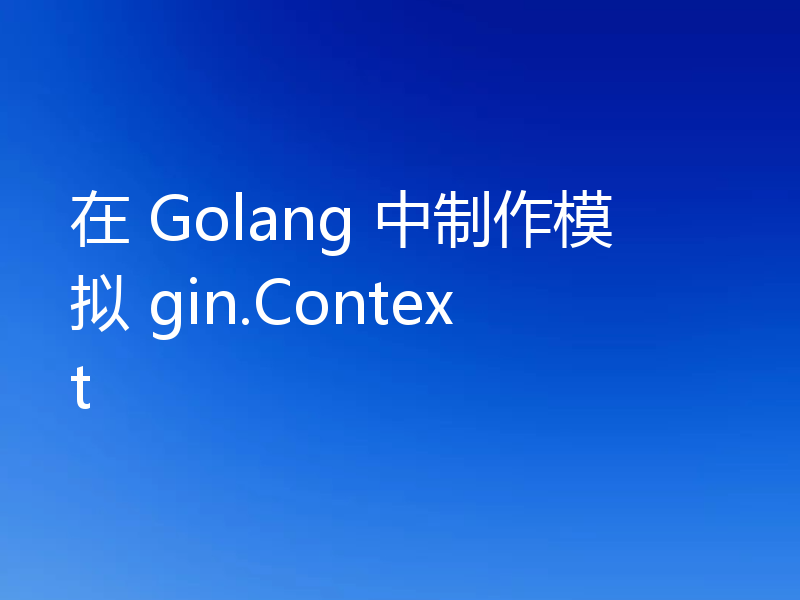 在 Golang 中制作模拟 gin.Context