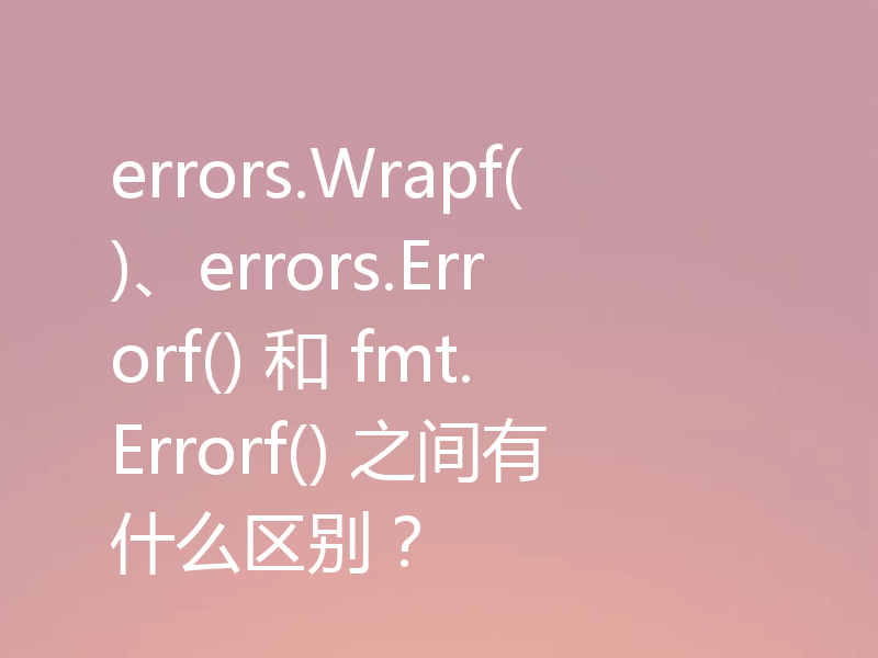 errors.Wrapf()、errors.Errorf() 和 fmt.Errorf() 之间有什么区别？
