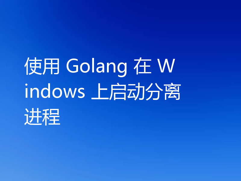 使用 Golang 在 Windows 上启动分离进程