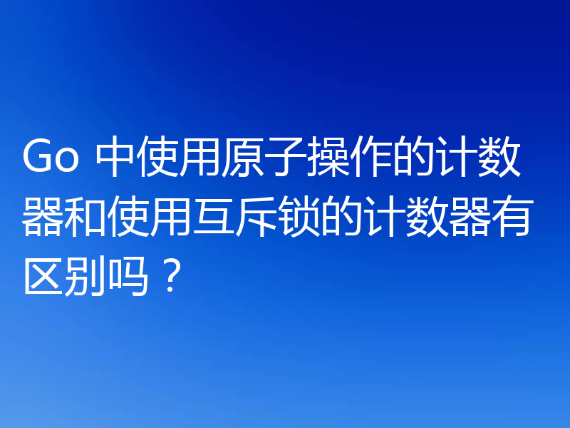 Go 中使用原子操作的计数器和使用互斥锁的计数器有区别吗？