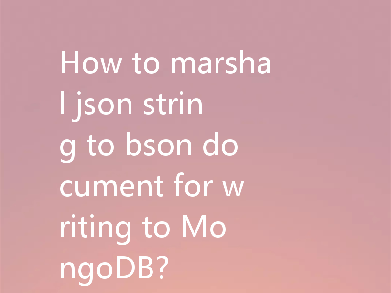 How to marshal json string to bson document for writing to MongoDB?