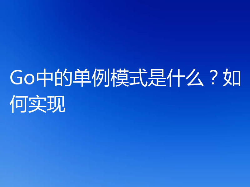 Go中的单例模式是什么？如何实现