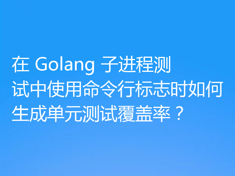 在 Golang 子进程测试中使用命令行标志时如何生成单元测试覆盖率？