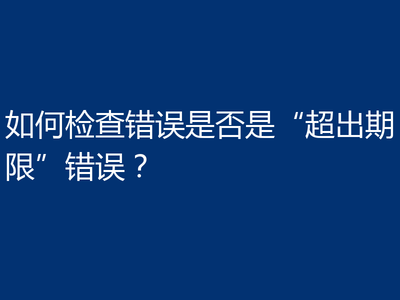 如何检查错误是否是“超出期限”错误？