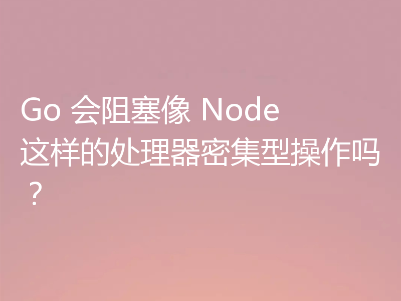 Go 会阻塞像 Node 这样的处理器密集型操作吗？