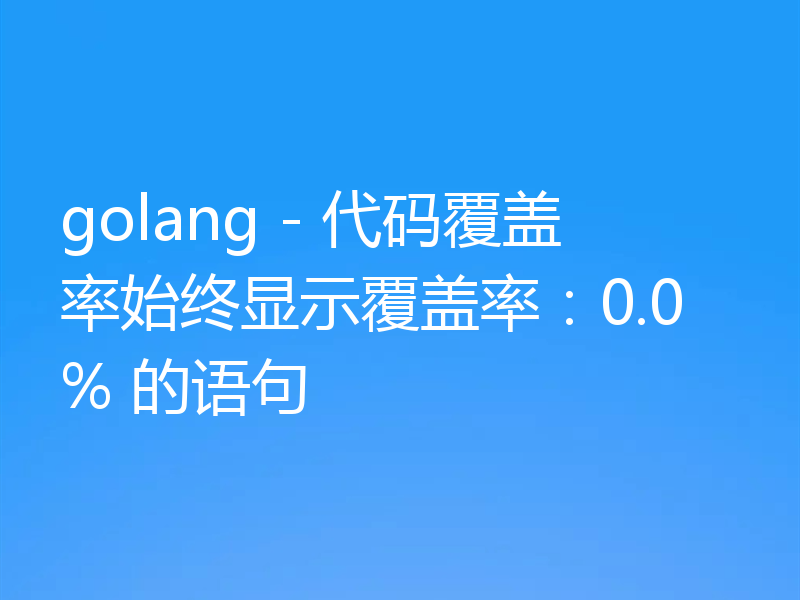 golang - 代码覆盖率始终显示覆盖率：0.0% 的语句