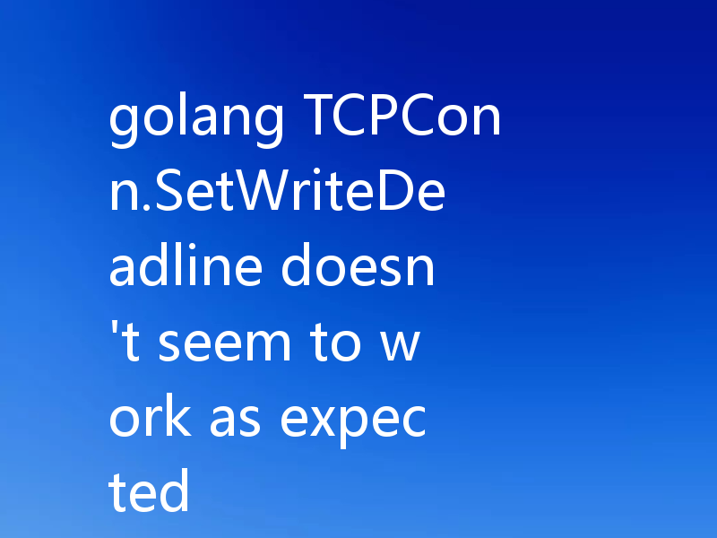golang TCPConn.SetWriteDeadline doesn't seem to work as expected