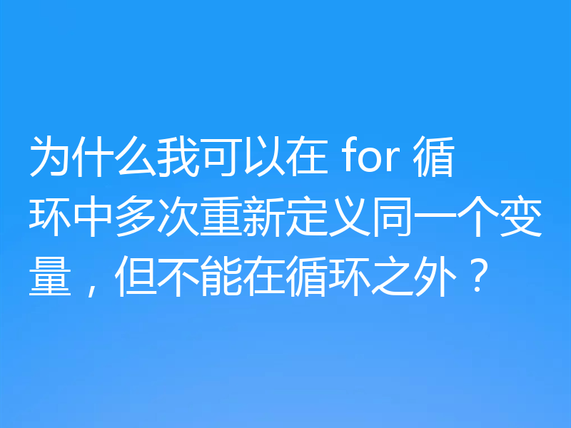 为什么我可以在 for 循环中多次重新定义同一个变量，但不能在循环之外？