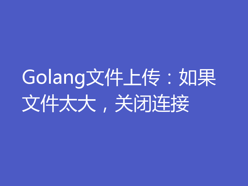 Golang文件上传：如果文件太大，关闭连接