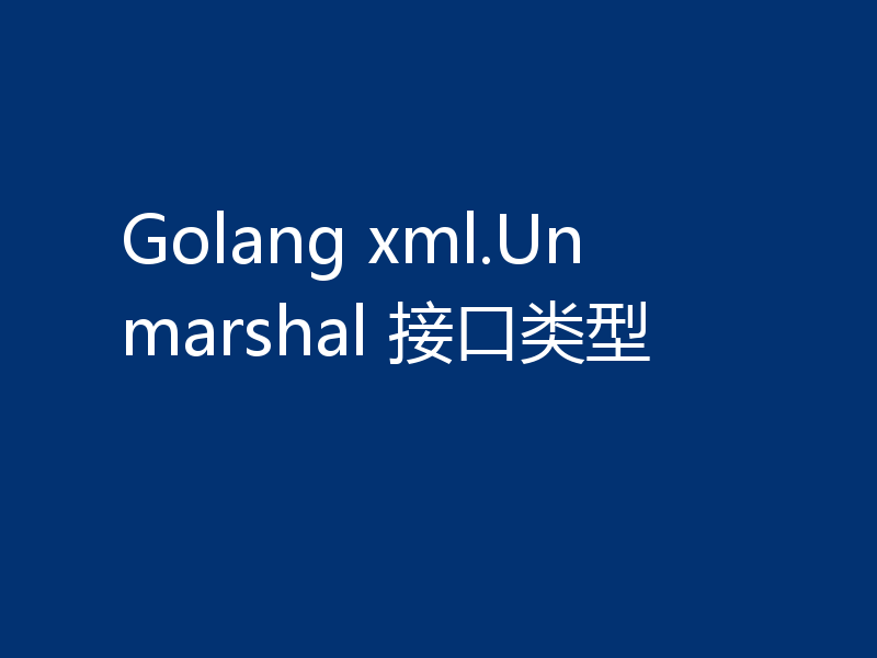 Golang xml.Unmarshal 接口类型