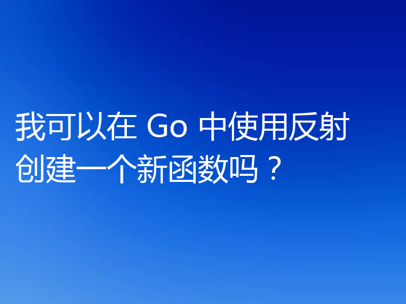 我可以在 Go 中使用反射创建一个新函数吗？