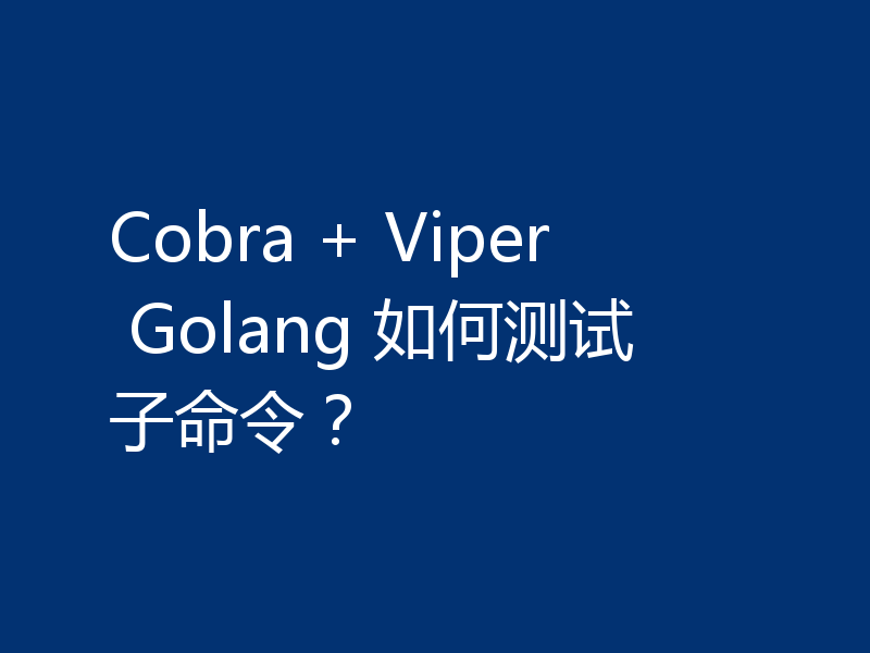 Cobra + Viper Golang 如何测试子命令？