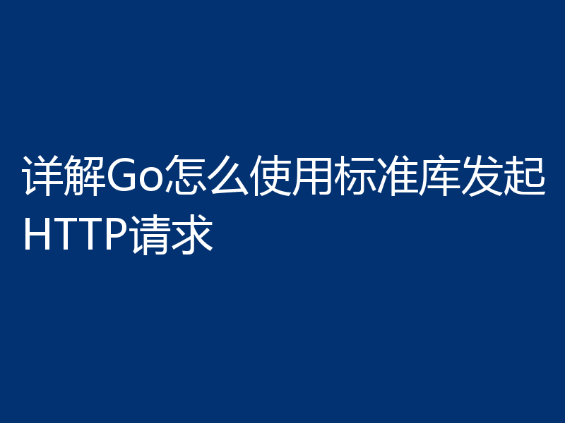详解Go怎么使用标准库发起HTTP请求