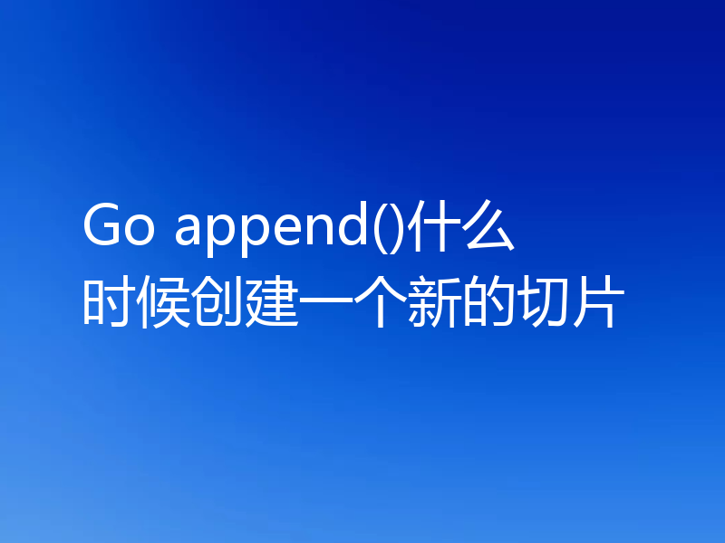Go append()什么时候创建一个新的切片