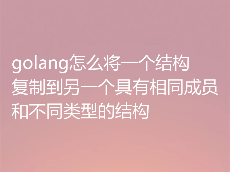 golang怎么将一个结构复制到另一个具有相同成员和不同类型的结构
