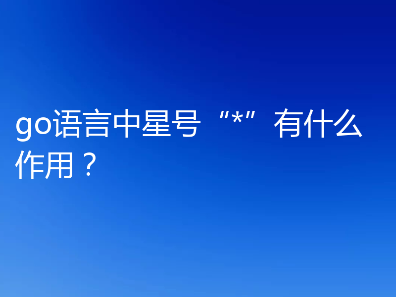 go语言中星号“*”有什么作用？ 