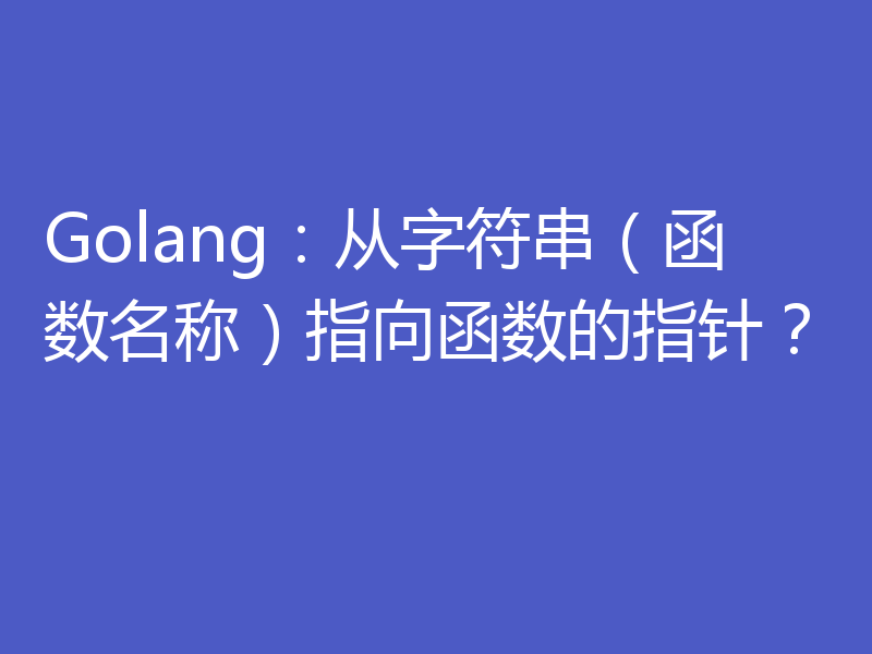 Golang：从字符串（函数名称）指向函数的指针？