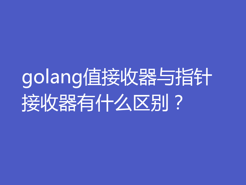 golang值接收器与指针接收器有什么区别？