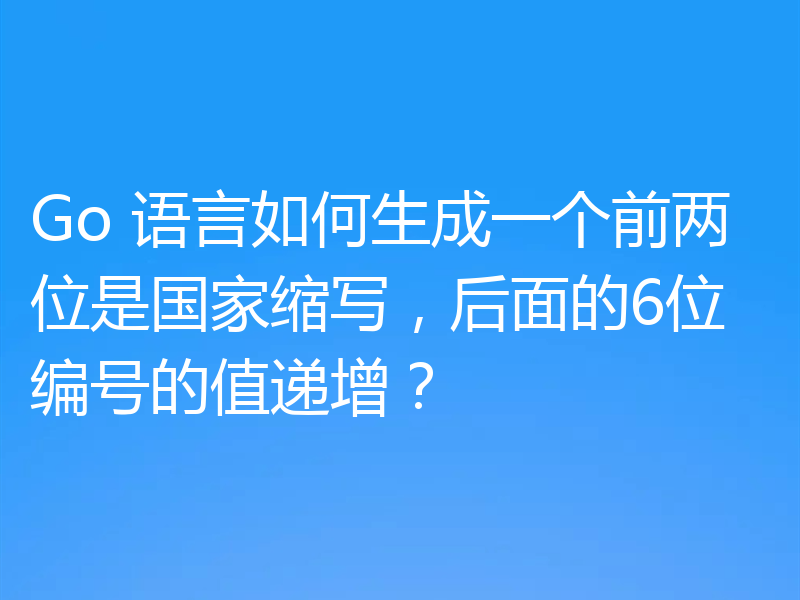 Go 语言如何生成一个前两位是国家缩写，后面的6位编号的值递增？