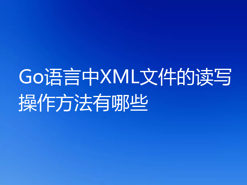 Go语言中XML文件的读写操作方法有哪些