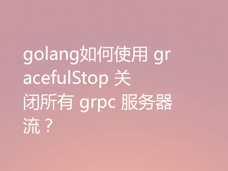 golang如何使用 gracefulStop 关闭所有 grpc 服务器流？