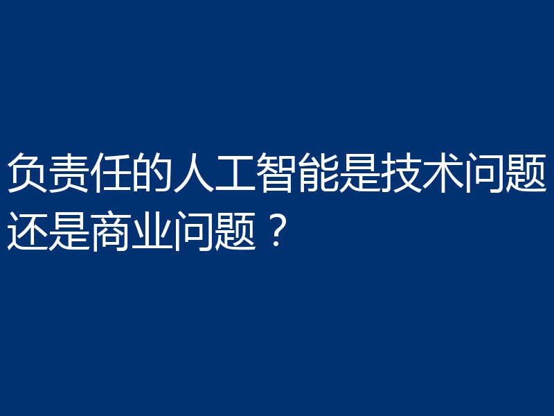 负责任的人工智能是技术问题还是商业问题？