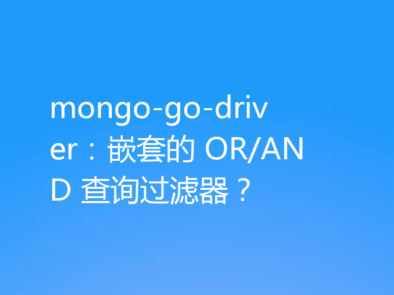 mongo-go-driver：嵌套的 OR/AND 查询过滤器？