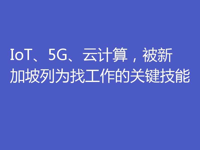 IoT、5G、云计算，被新加坡列为找工作的关键技能