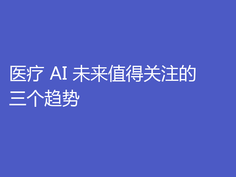 医疗 AI 未来值得关注的三个趋势