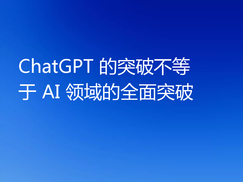 ChatGPT 的突破不等于 AI 领域的全面突破