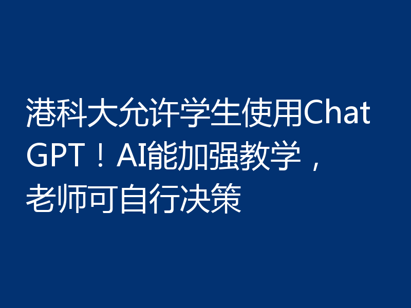 港科大允许学生使用ChatGPT！AI能加强教学，老师可自行决策