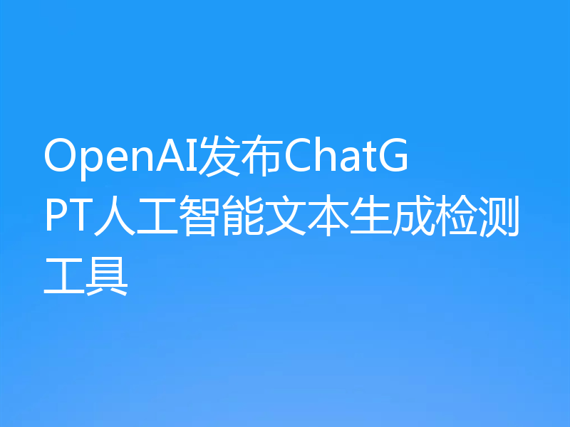 OpenAI发布ChatGPT人工智能文本生成检测工具