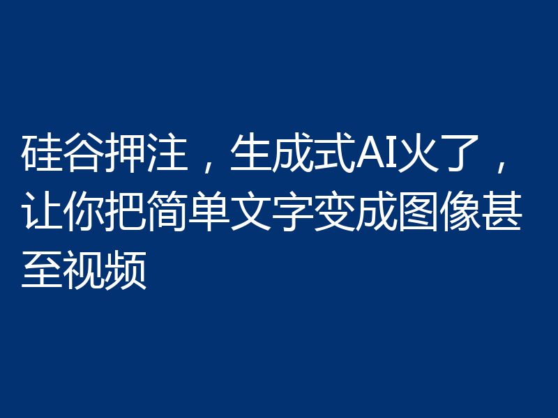 硅谷押注，生成式AI火了，让你把简单文字变成图像甚至视频