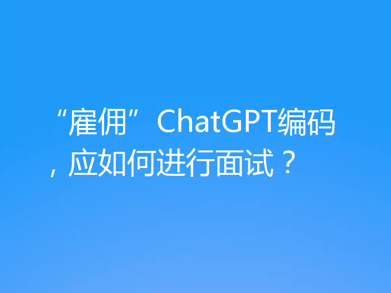 “雇佣”ChatGPT编码，应如何进行面试？