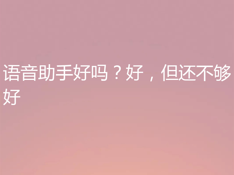 语音助手好吗？好，但还不够好
