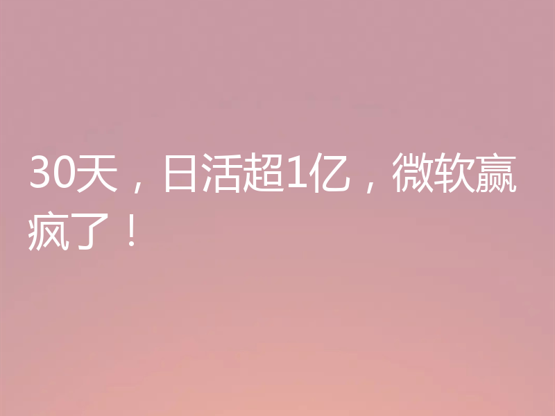 30天，日活超1亿，微软赢疯了！