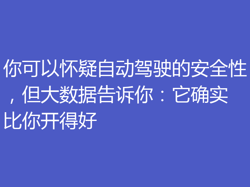 你可以怀疑自动驾驶的安全性，但大数据告诉你：它确实比你开得好
