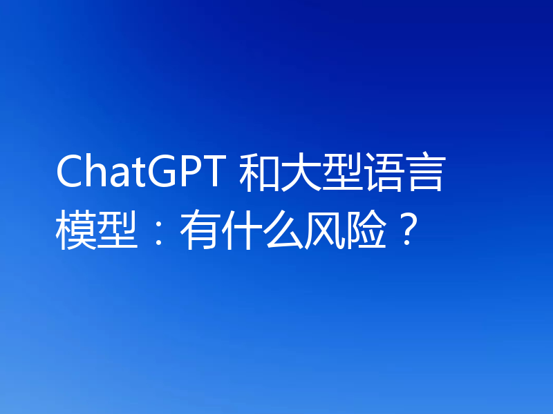 ChatGPT 和大型语言模型：有什么风险？