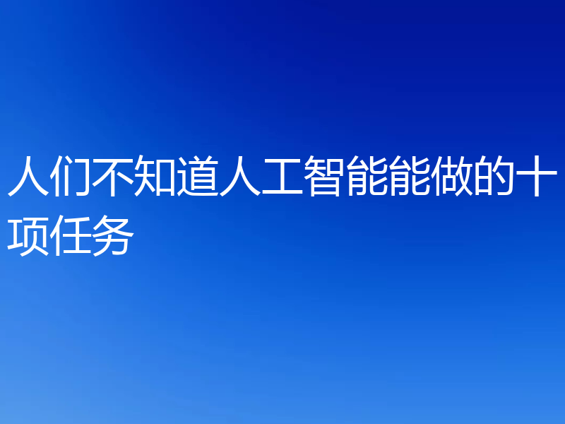 人们不知道人工智能能做的十项任务
